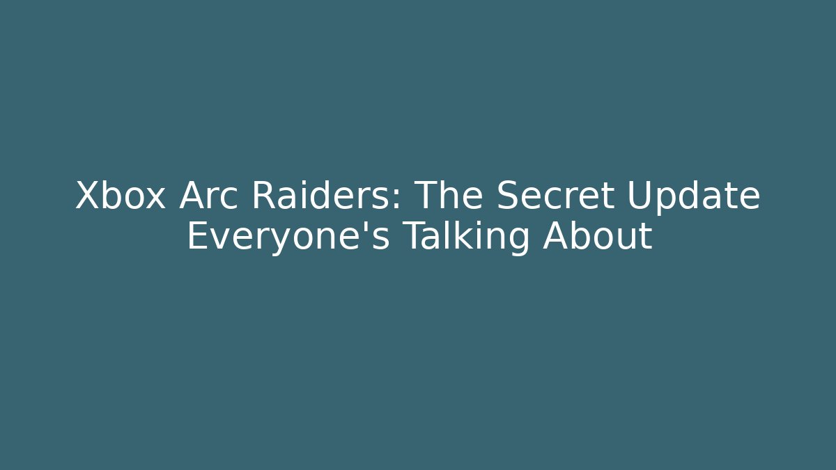 Xbox Arc Raiders: The Secret Update Everyone’s Talking About