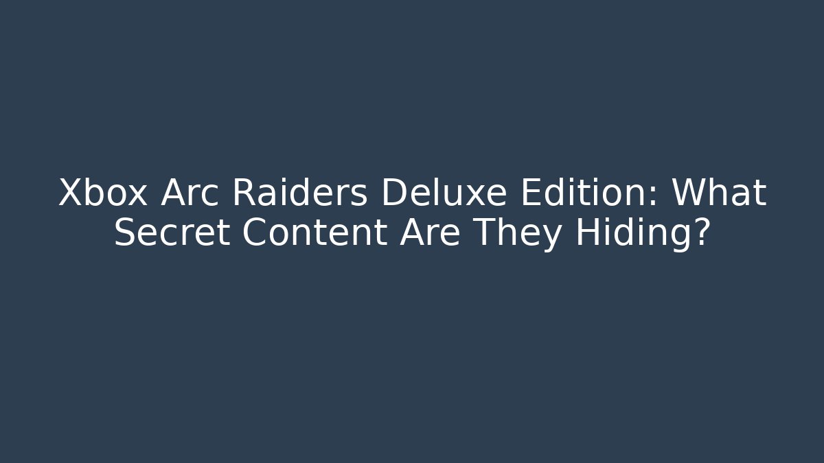 Xbox Arc Raiders Deluxe Edition: What Secret Content Are They Hiding?