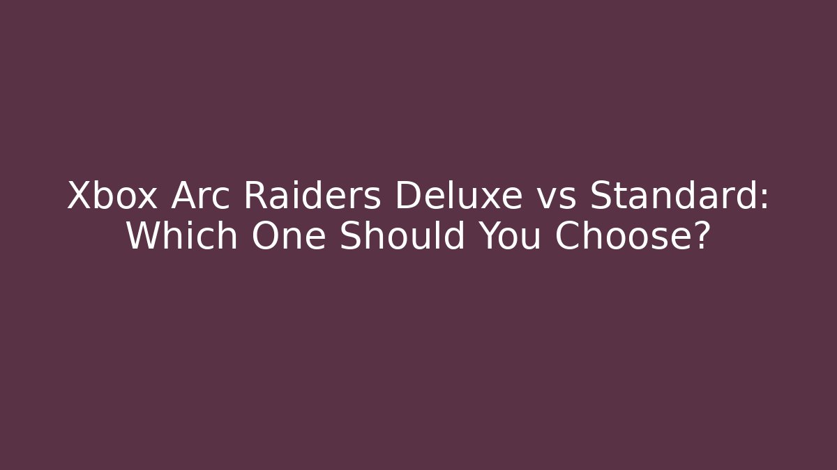 Xbox Arc Raiders Deluxe vs Standard: Which One Should You Choose?