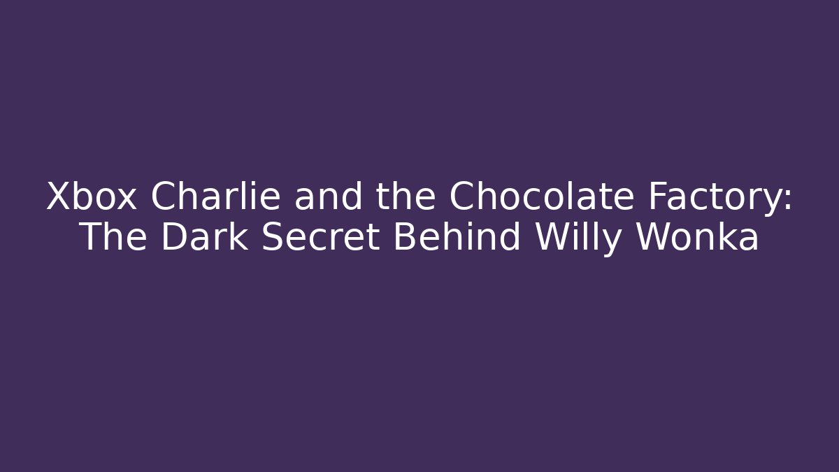 Xbox Charlie and the Chocolate Factory: The Dark Secret Behind Willy Wonka