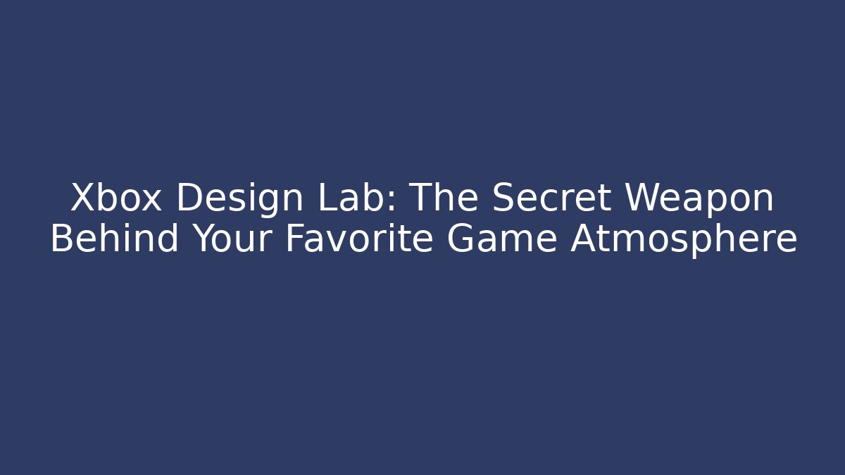 Xbox Design Lab: The Secret Weapon Behind Your Favorite Game Atmosphere