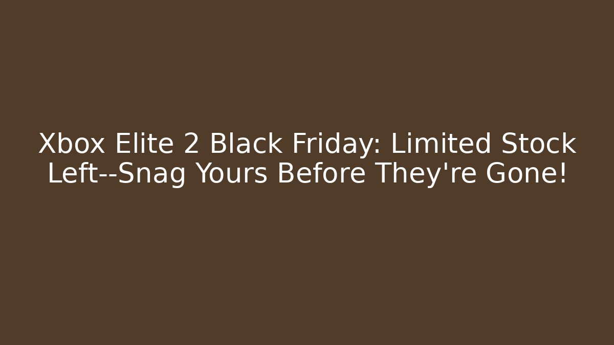 Xbox Elite 2 Black Friday: Limited Stock Left—Snag Yours Before They’re Gone!