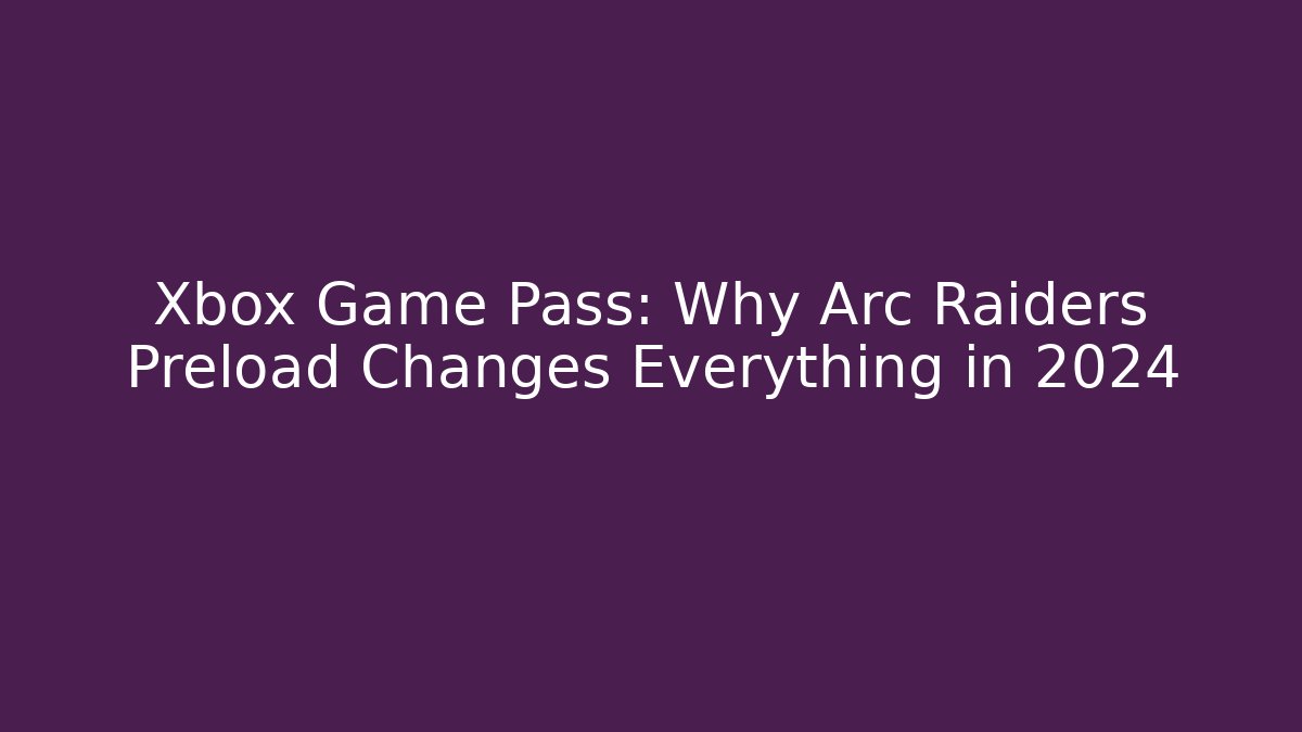 Xbox Game Pass: Why Arc Raiders Preload Changes Everything in 2024
