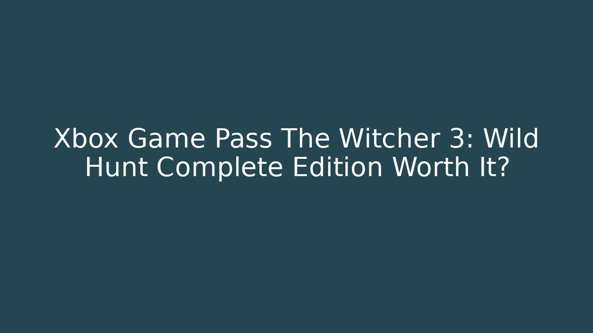 Xbox Game Pass The Witcher 3: Wild Hunt Complete Edition Worth It?