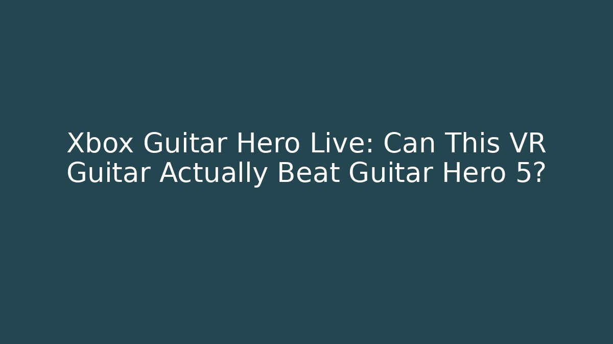 Xbox Guitar Hero Live: Can This VR Guitar Actually Beat Guitar Hero 5?