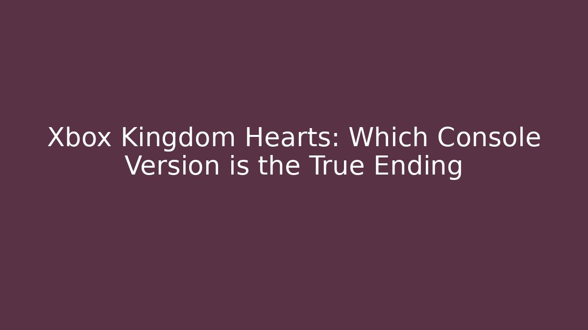 Xbox Kingdom Hearts: Which Console Version is the True Ending