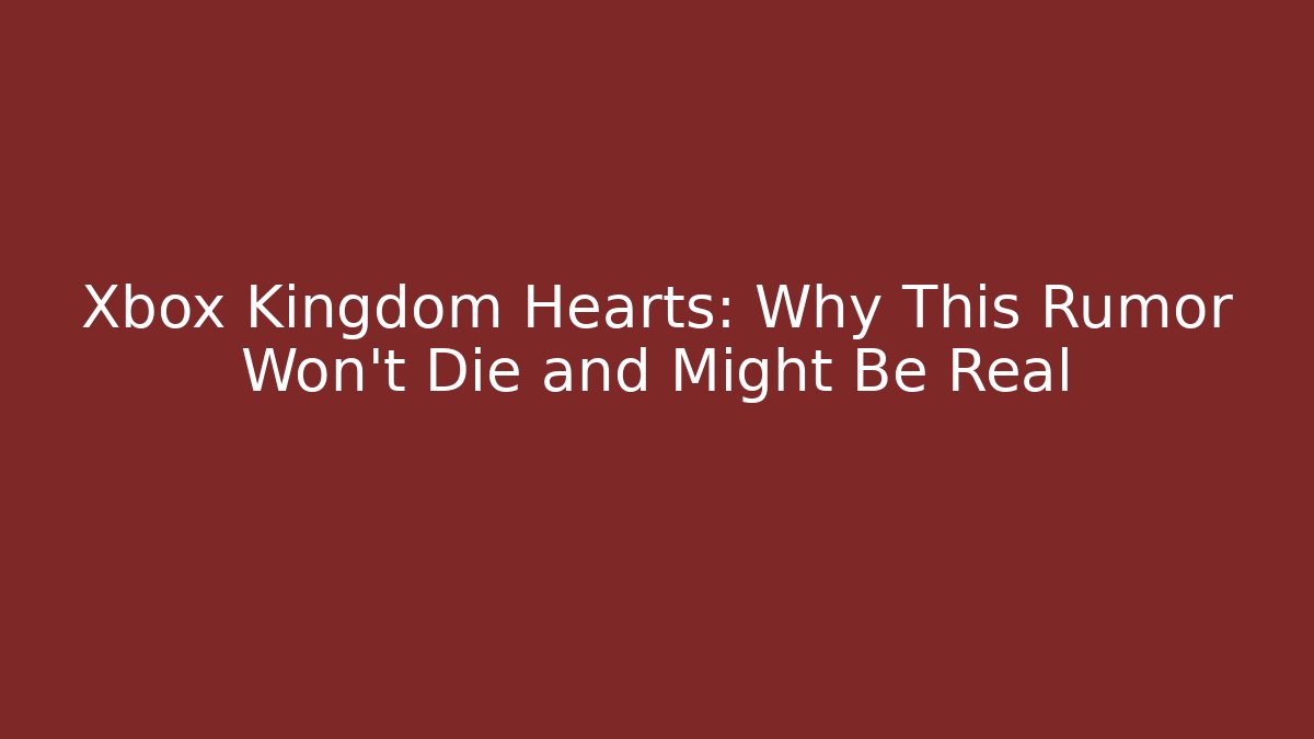 Xbox Kingdom Hearts: Why This Rumor Won't Die and Might Be Real