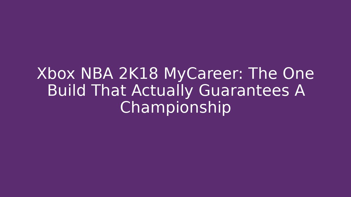 Xbox NBA 2K18 MyCareer: The One Build That Actually Guarantees A Championship