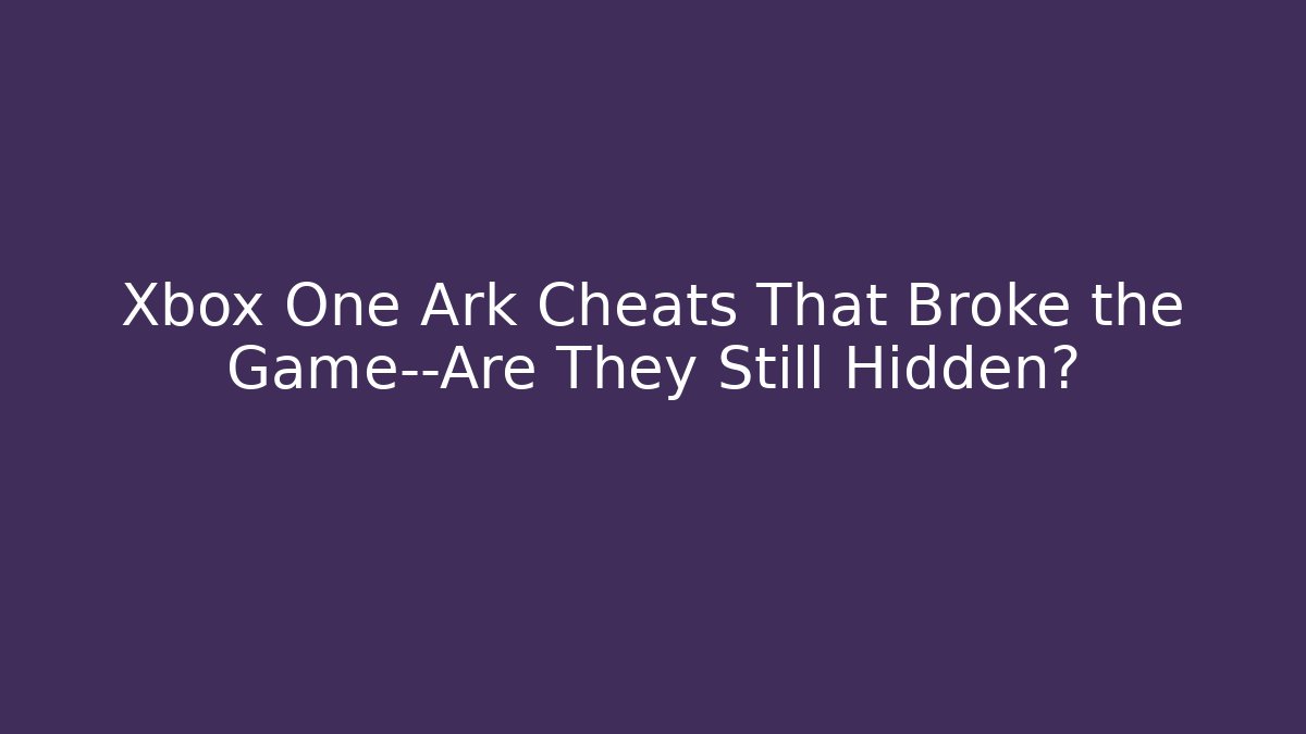 Xbox One Ark Cheats That Broke the Game—Are They Still Hidden?