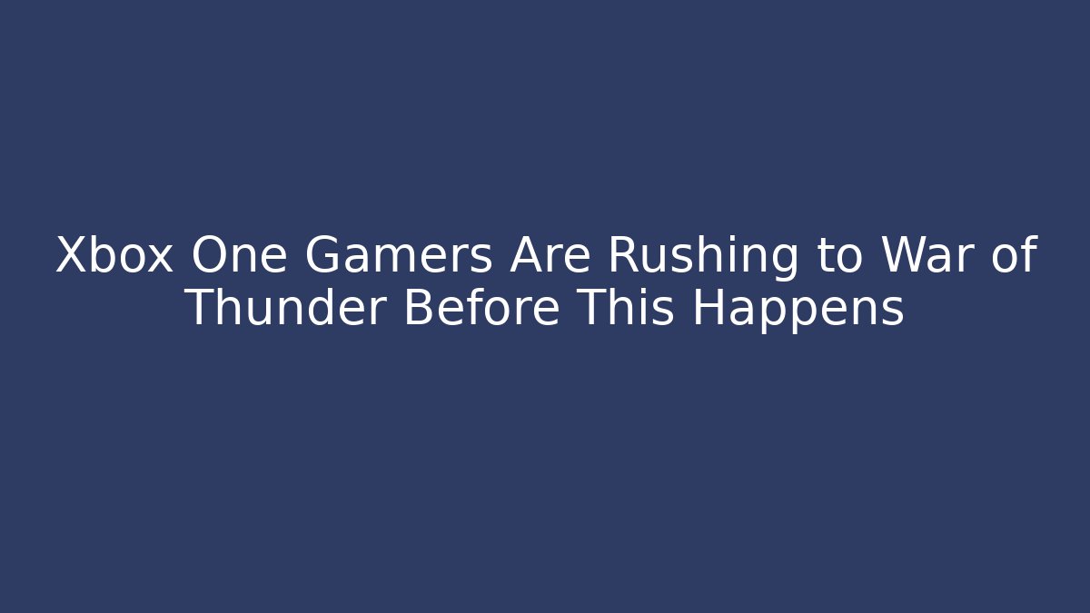Xbox One Gamers Are Rushing to War of Thunder Before This Happens
