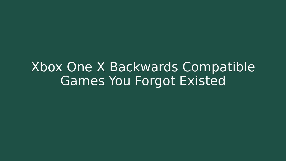 Xbox One X Backwards Compatible Games You Forgot Existed