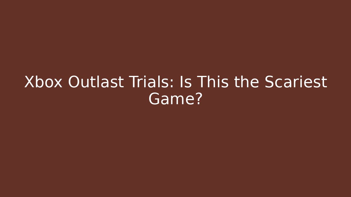 Xbox Outlast Trials: Is This the Scariest Game?
