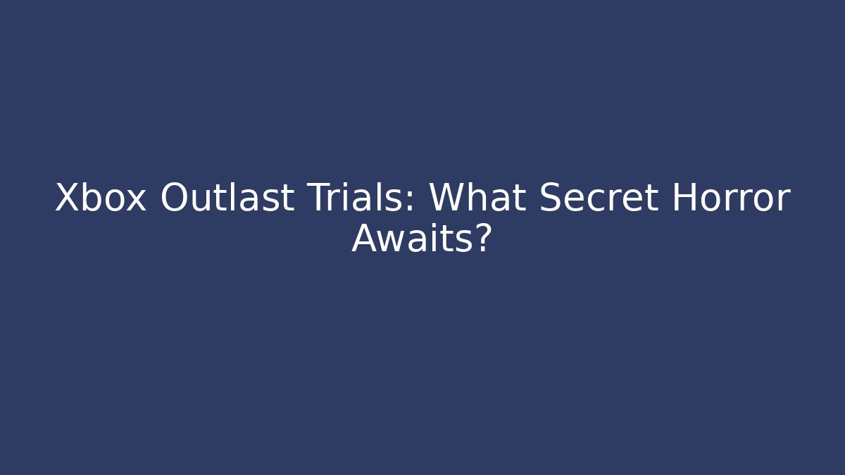 Xbox Outlast Trials: What Secret Horror Awaits?