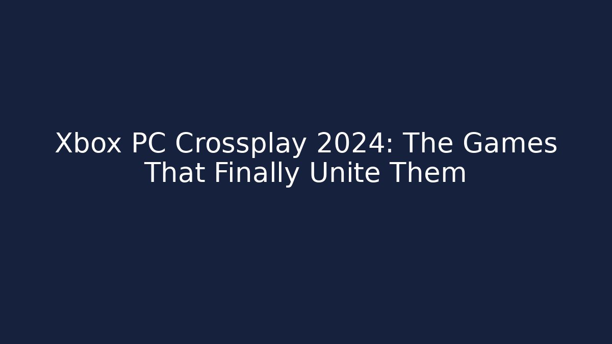 Xbox PC Crossplay 2024: The Games That Finally Unite Them