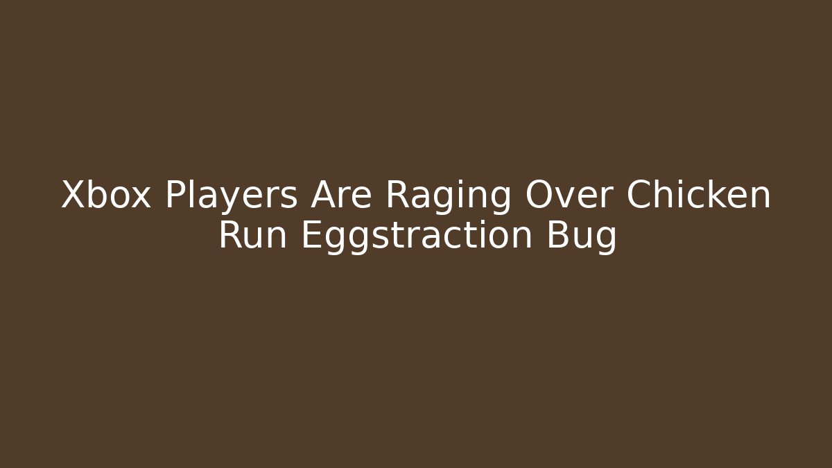 Xbox Players Are Raging Over Chicken Run Eggstraction Bug