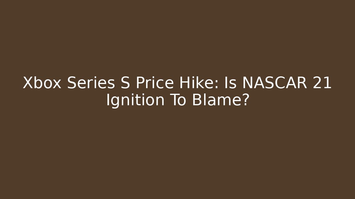 Xbox Series S Price Hike: Is NASCAR 21 Ignition To Blame?