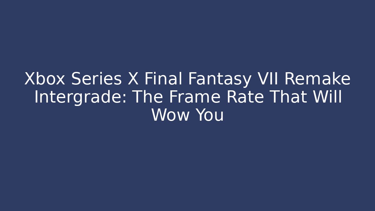 Xbox Series X Final Fantasy VII Remake Intergrade: The Frame Rate That Will Wow You - Critter Realm