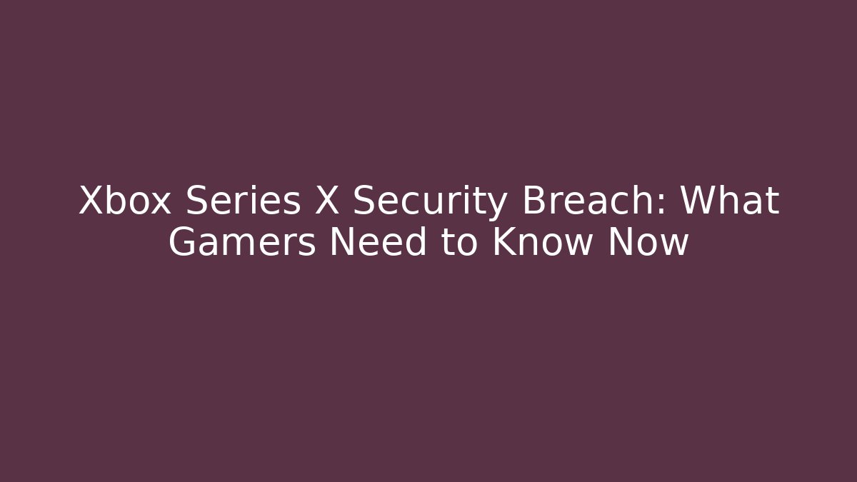 Xbox Series X Security Breach: What Gamers Need to Know Now