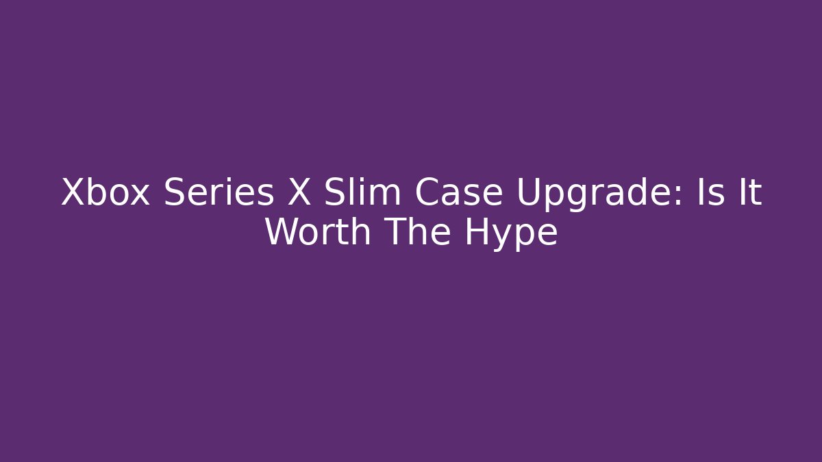 Xbox Series X Slim Case Upgrade: Is It Worth The Hype