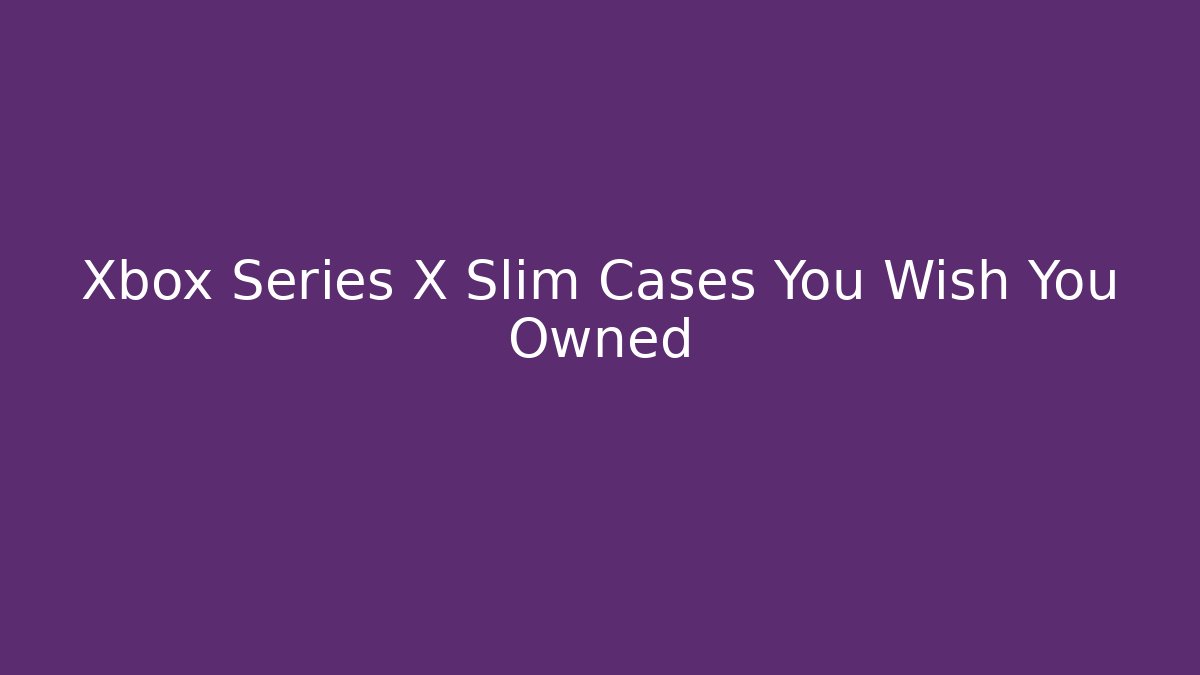 Xbox Series X Slim Cases You Wish You Owned