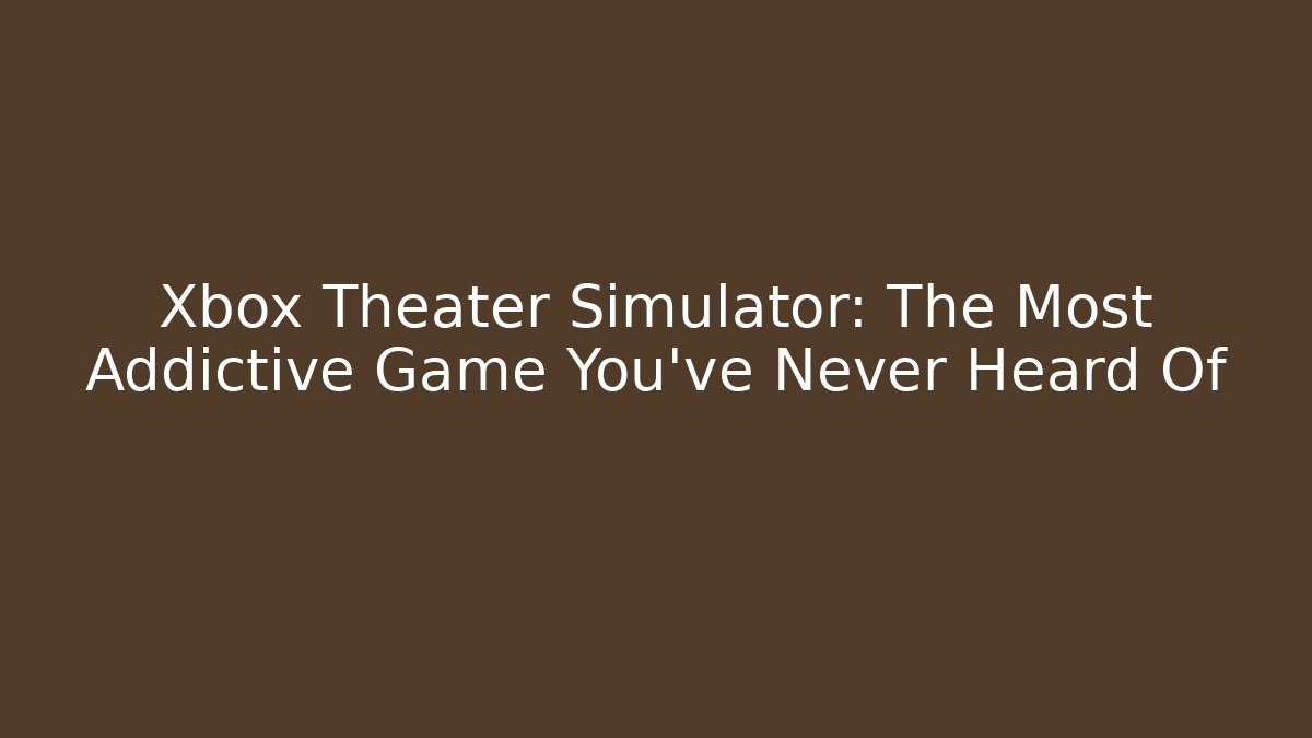 Xbox Theater Simulator: The Most Addictive Game You've Never Heard Of