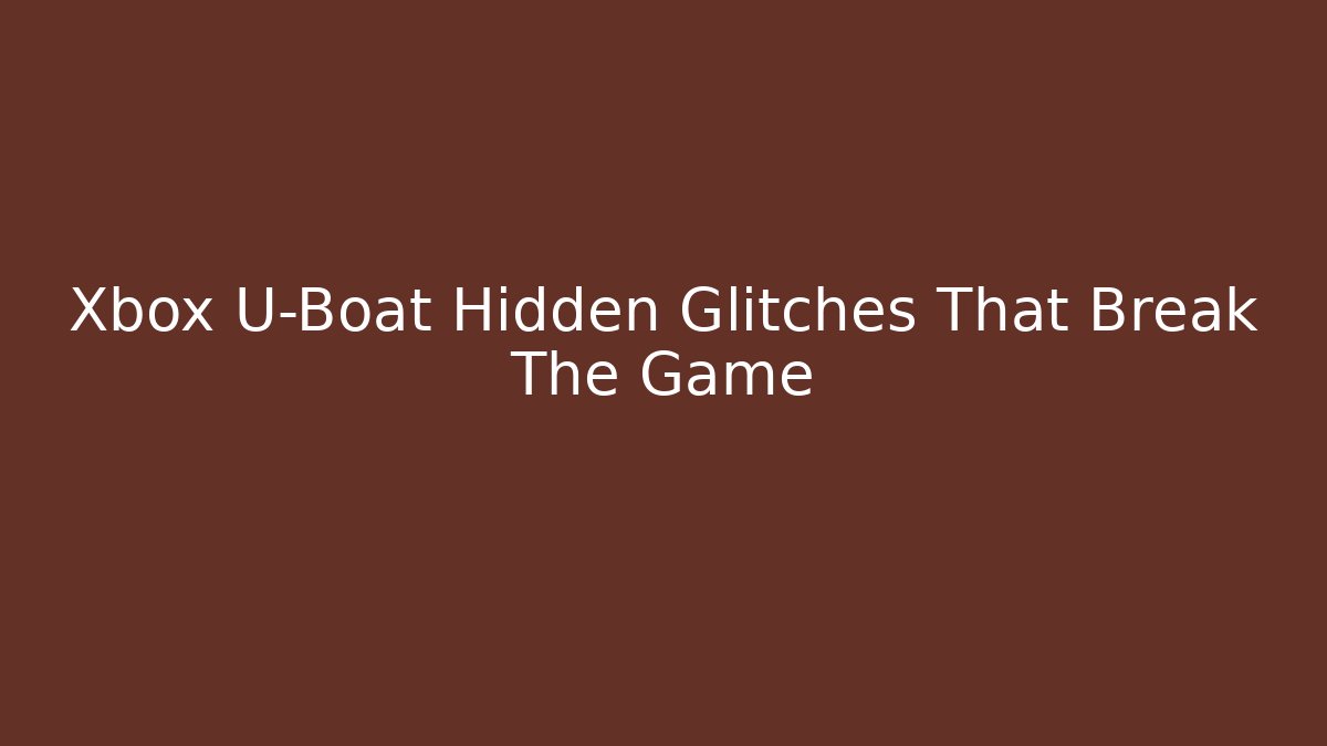 Xbox U-Boat Hidden Glitches That Break The Game