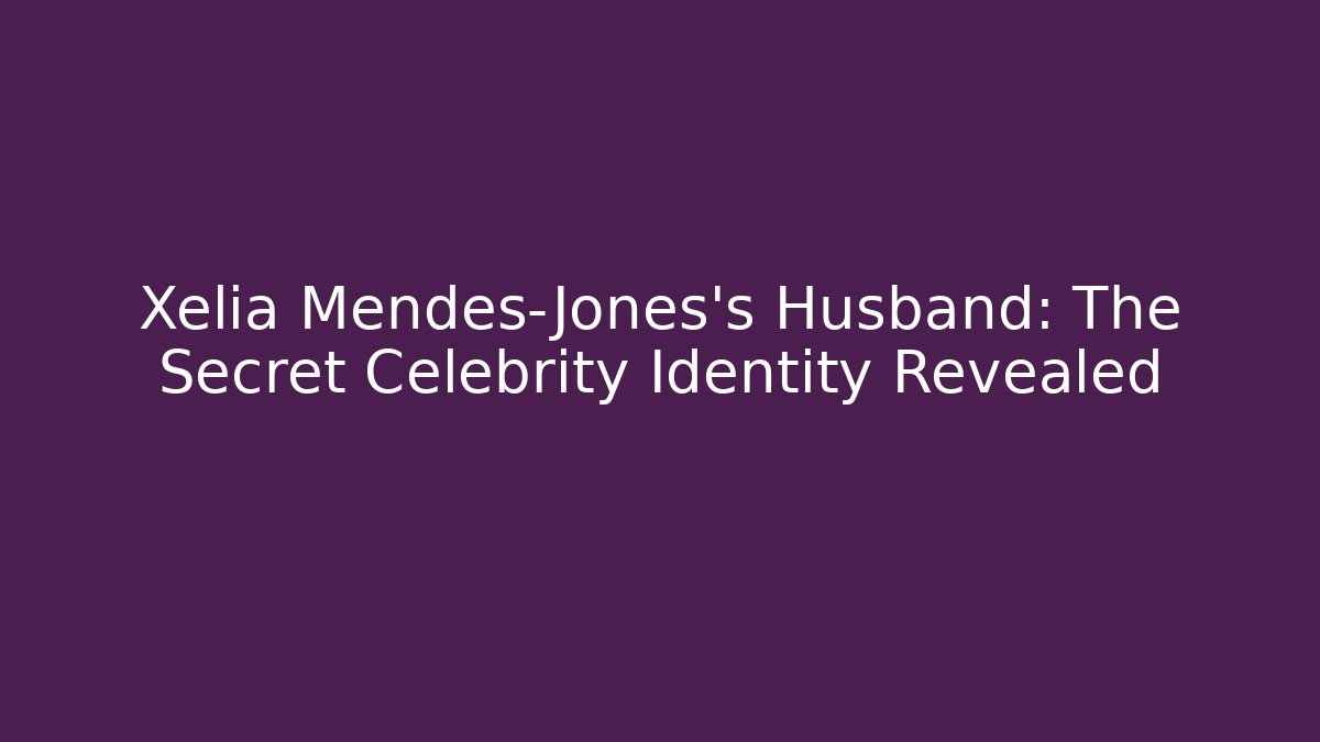 Xelia Mendes-Jones's Husband: The Secret Celebrity Identity Revealed