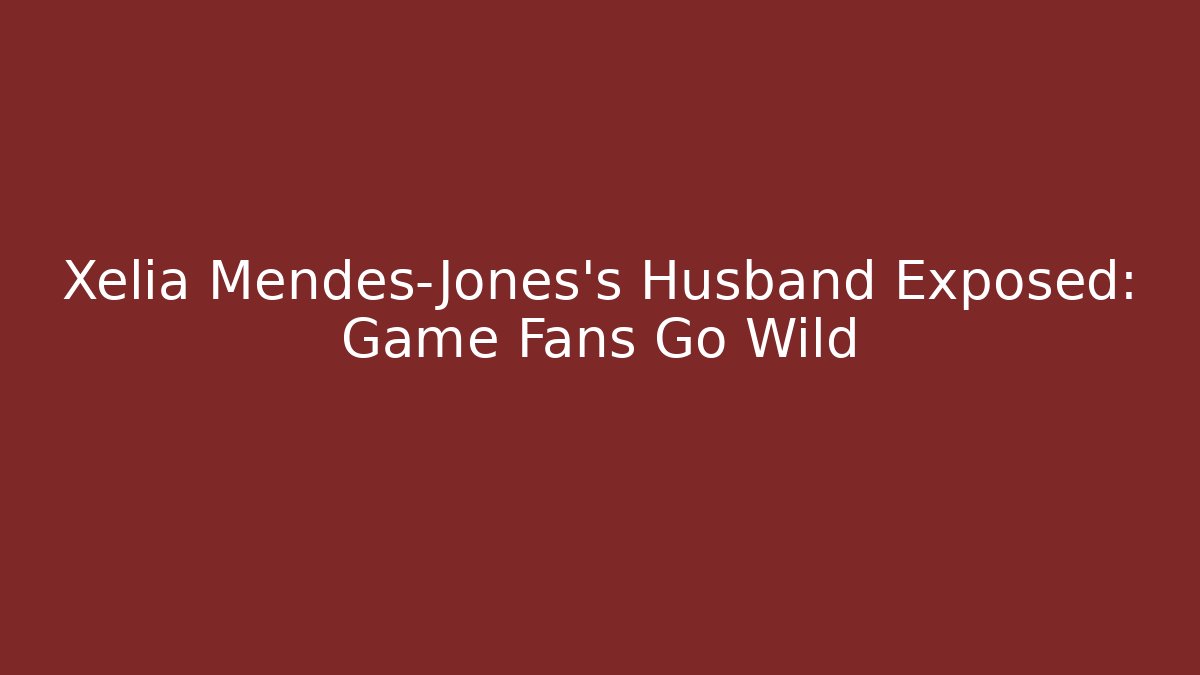 Xelia Mendes-Jones's Husband Exposed: Game Fans Go Wild