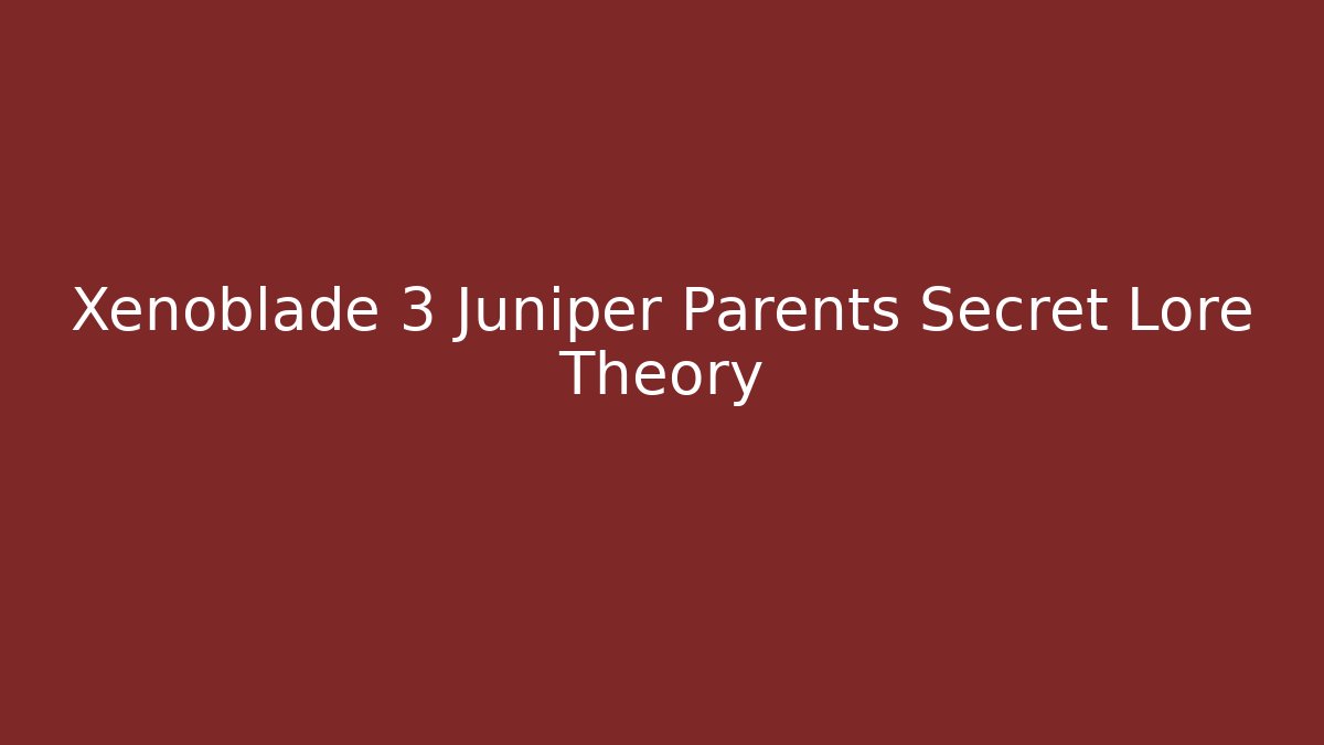 Xenoblade 3 Juniper Parents Secret Lore Theory