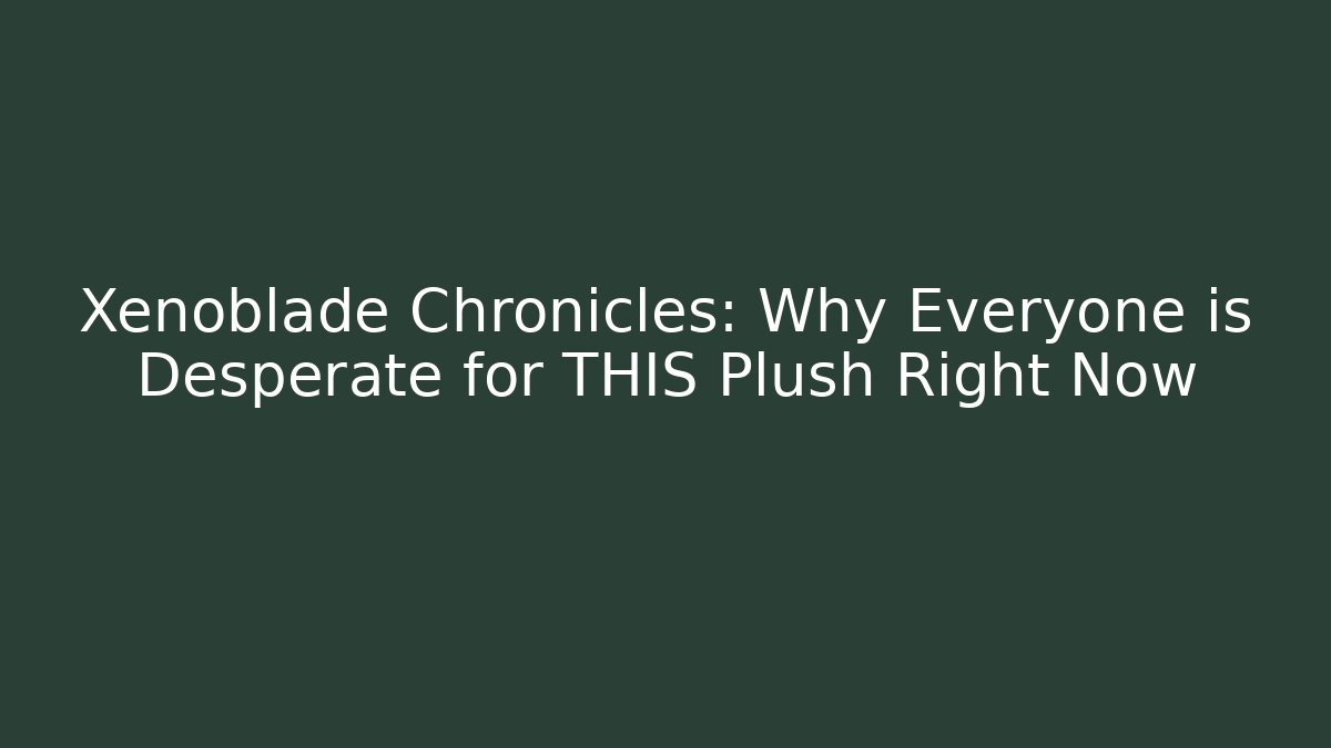 Xenoblade Chronicles: Why Everyone is Desperate for THIS Plush Right Now