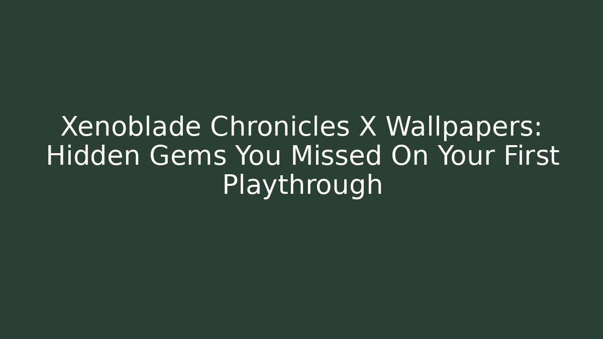 Xenoblade Chronicles X Wallpapers: Hidden Gems You Missed On Your First Playthrough