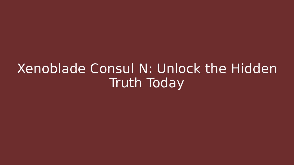Xenoblade Consul N: Unlock the Hidden Truth Today