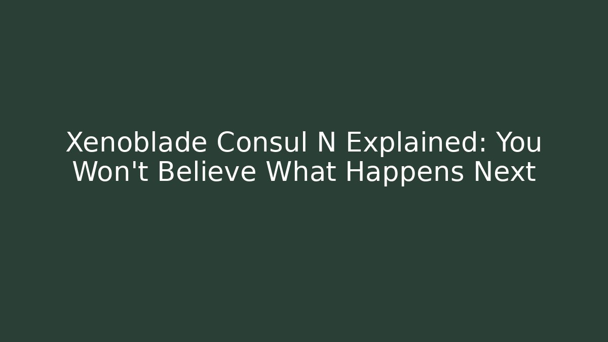Xenoblade Consul N Explained: You Won’t Believe What Happens Next