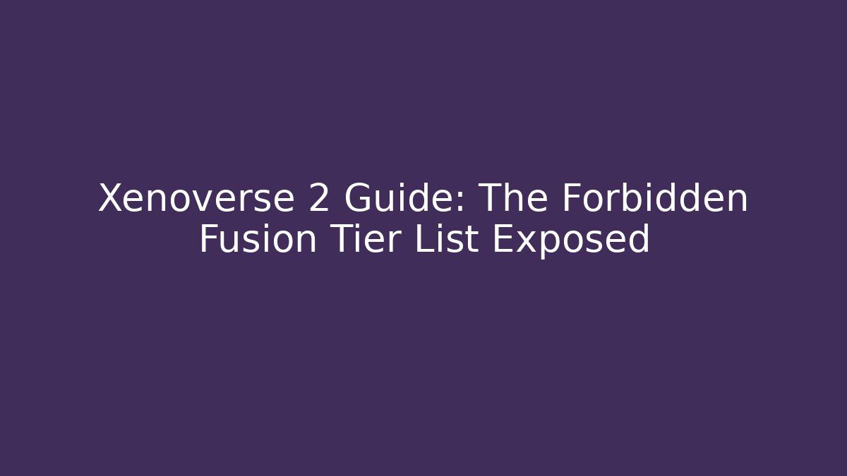 Xenoverse 2 Guide: The Forbidden Fusion Tier List Exposed
