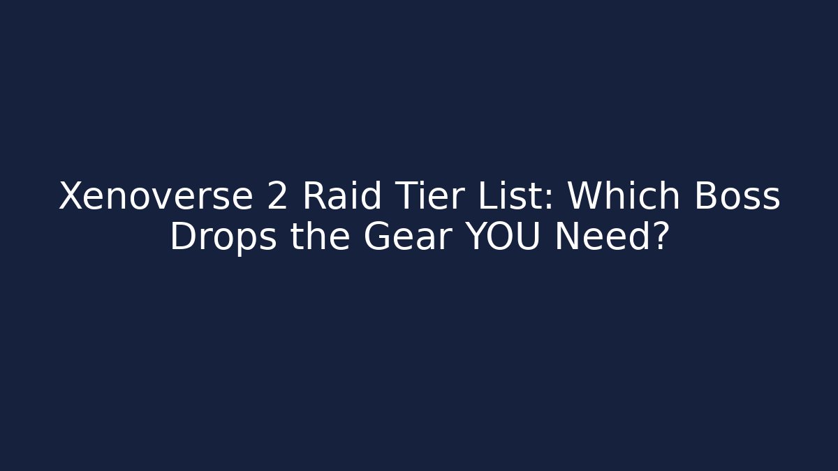 Xenoverse 2 Raid Tier List: Which Boss Drops the Gear YOU Need?