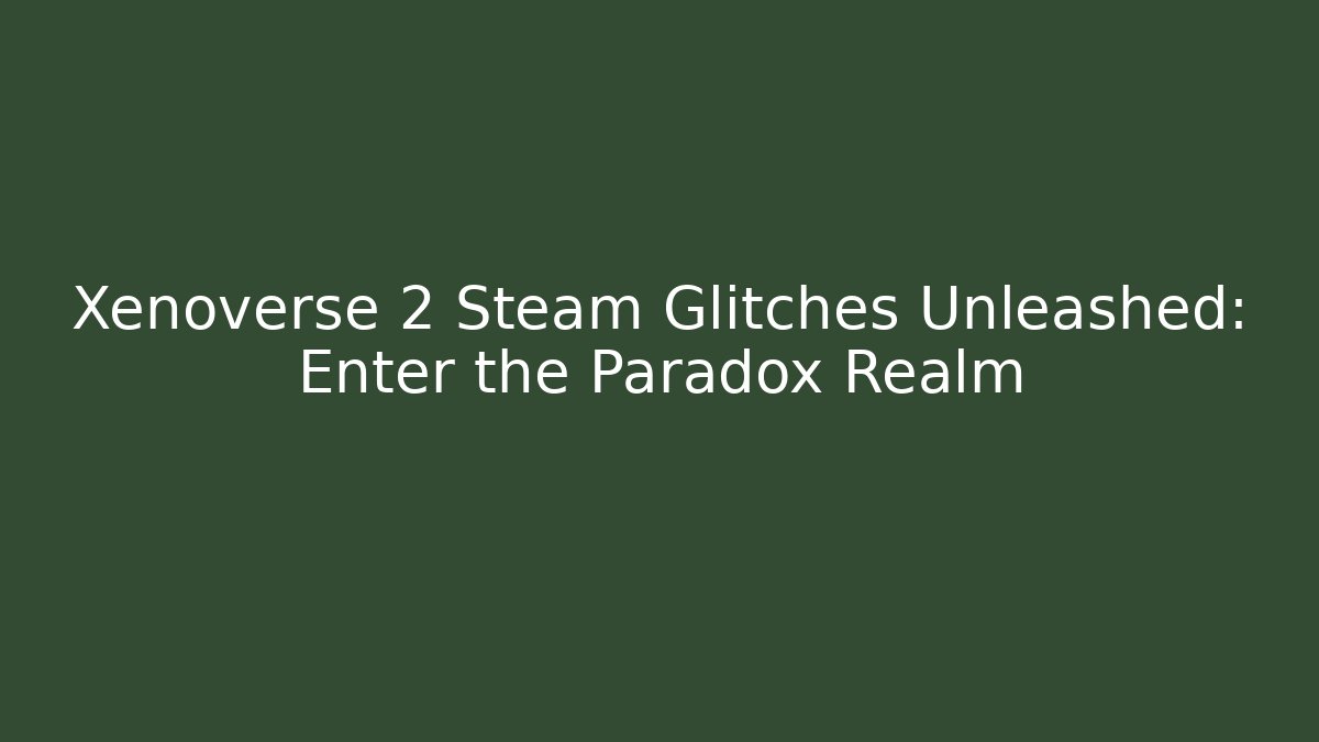 Xenoverse 2 Steam Glitches Unleashed: Enter the Paradox Realm