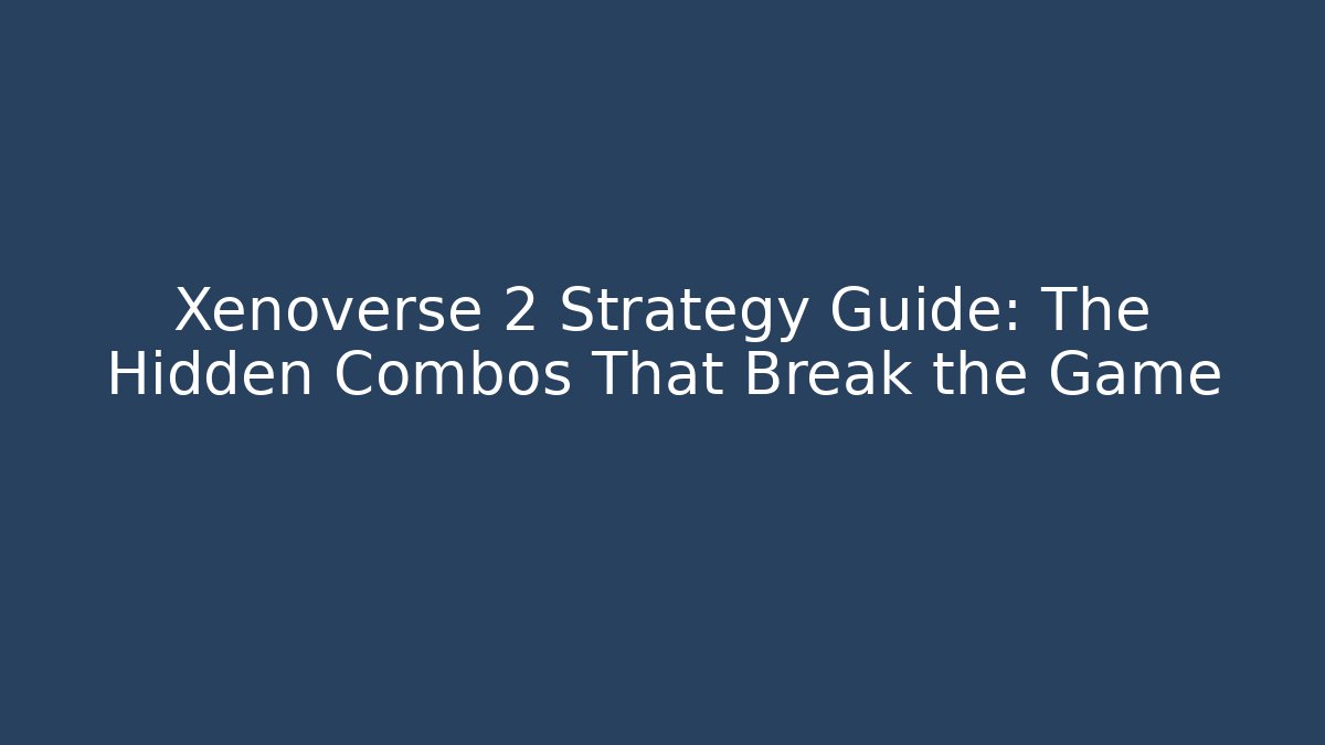 Xenoverse 2 Strategy Guide: The Hidden Combos That Break the Game