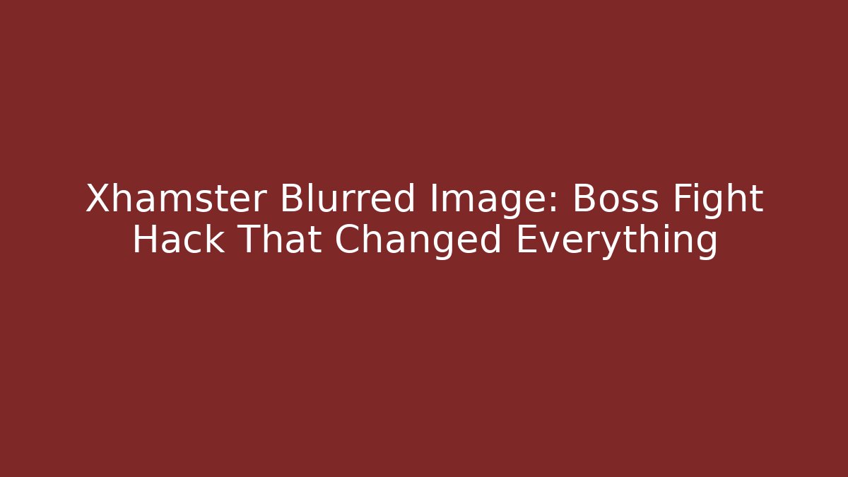 Xhamster Blurred Image: Boss Fight Hack That Changed Everything