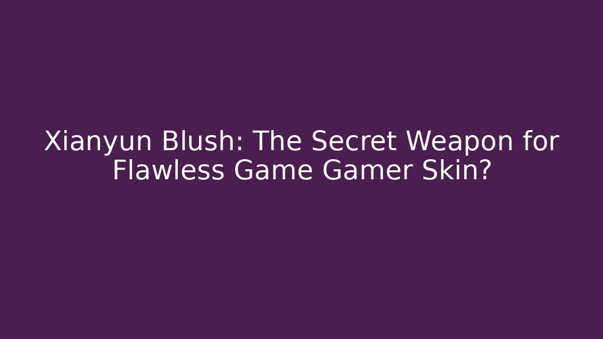 Xianyun Blush: The Secret Weapon for Flawless Game Gamer Skin?