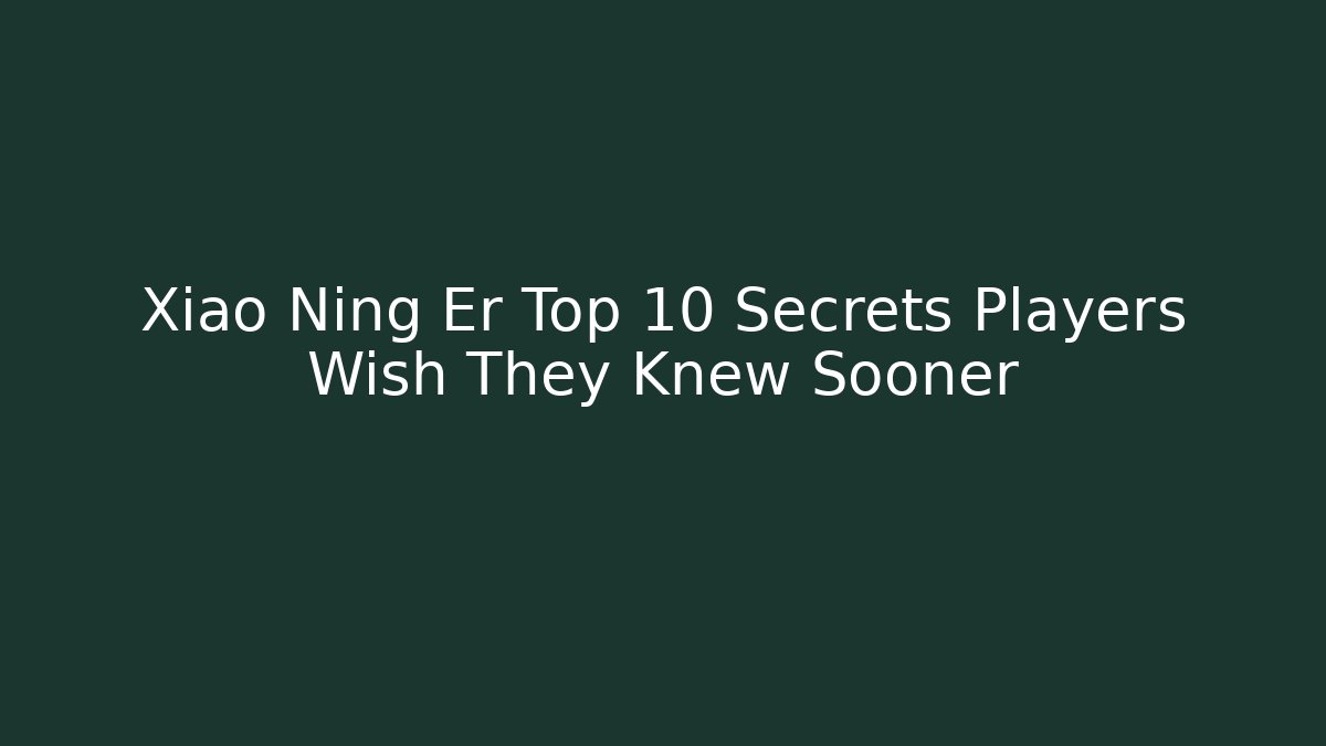 Xiao Ning Er Top 10 Secrets Players Wish They Knew Sooner