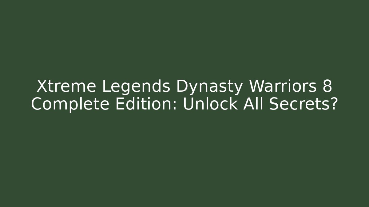 Xtreme Legends Dynasty Warriors 8 Complete Edition: Unlock All Secrets? - Critter Realm