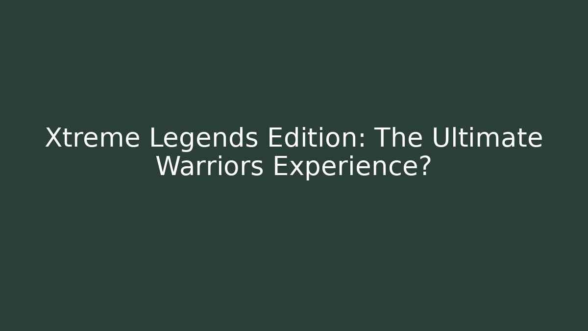 Xtreme Legends Edition: The Ultimate Warriors Experience?
