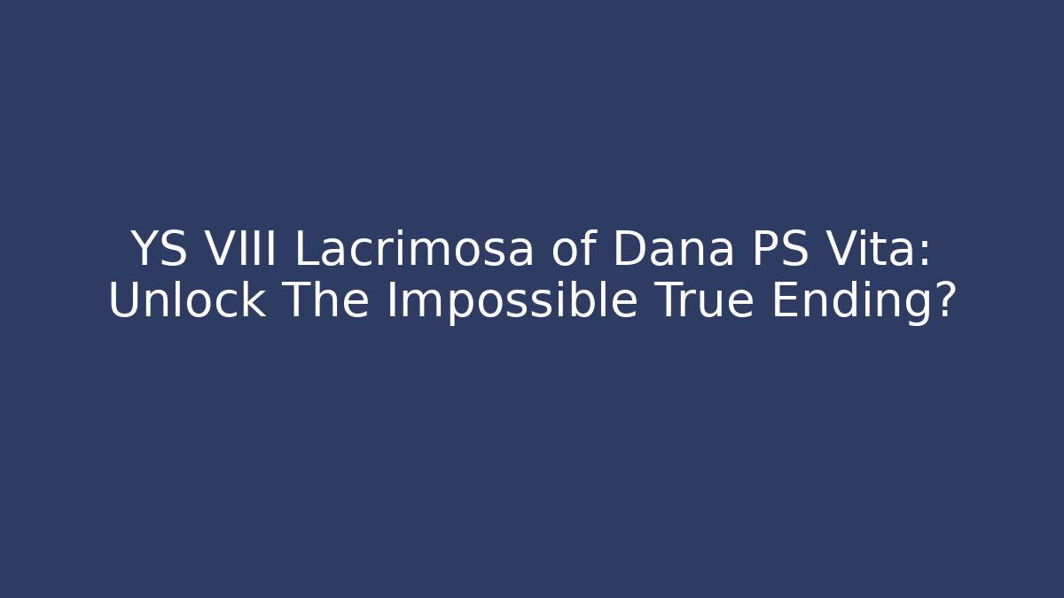 YS VIII Lacrimosa of Dana PS Vita: Unlock The Impossible True Ending?