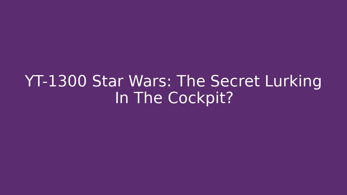 YT-1300 Star Wars: The Secret Lurking In The Cockpit?