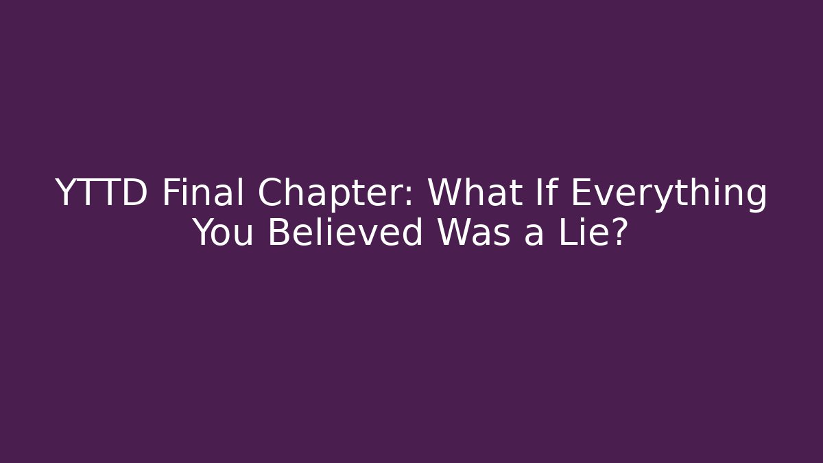 YTTD Final Chapter: What If Everything You Believed Was a Lie?