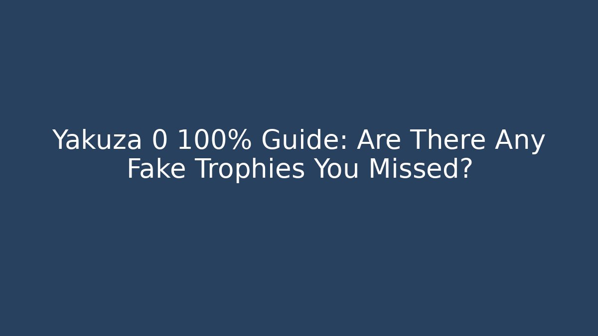 Yakuza 0 100% Guide: Are There Any Fake Trophies You Missed?