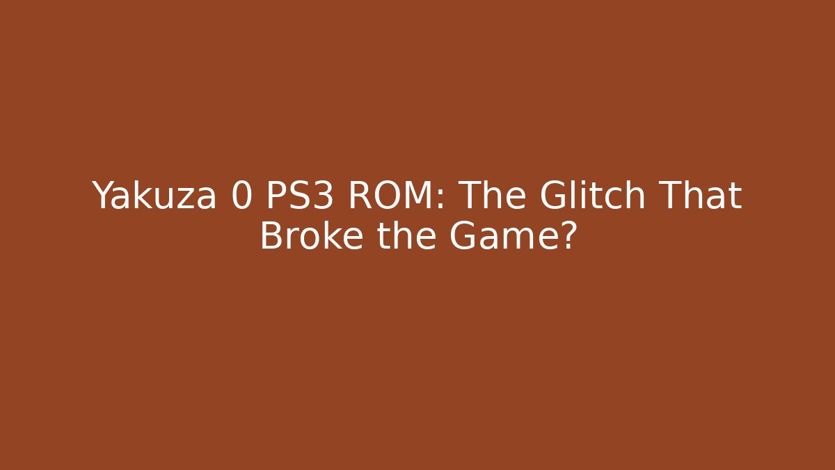 Yakuza 0 PS3 ROM: The Glitch That Broke the Game?