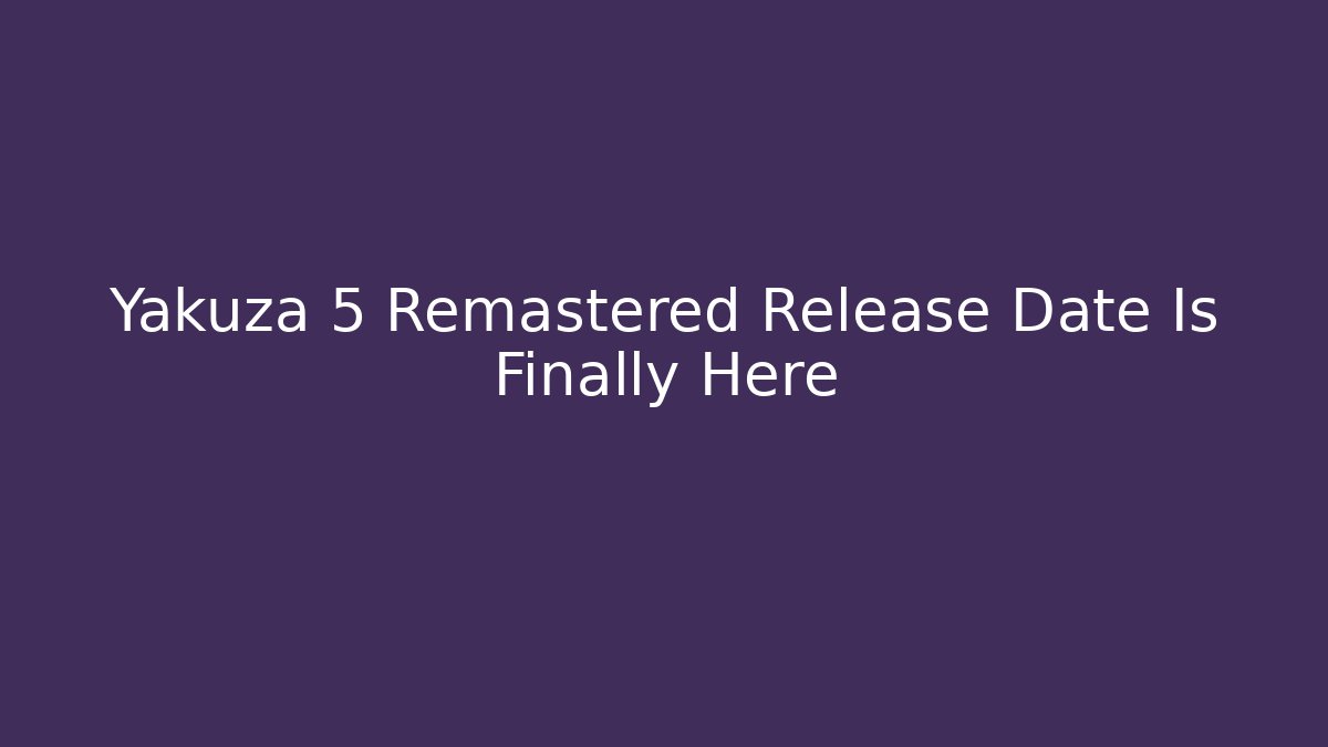 Yakuza 5 Remastered Release Date Is Finally Here