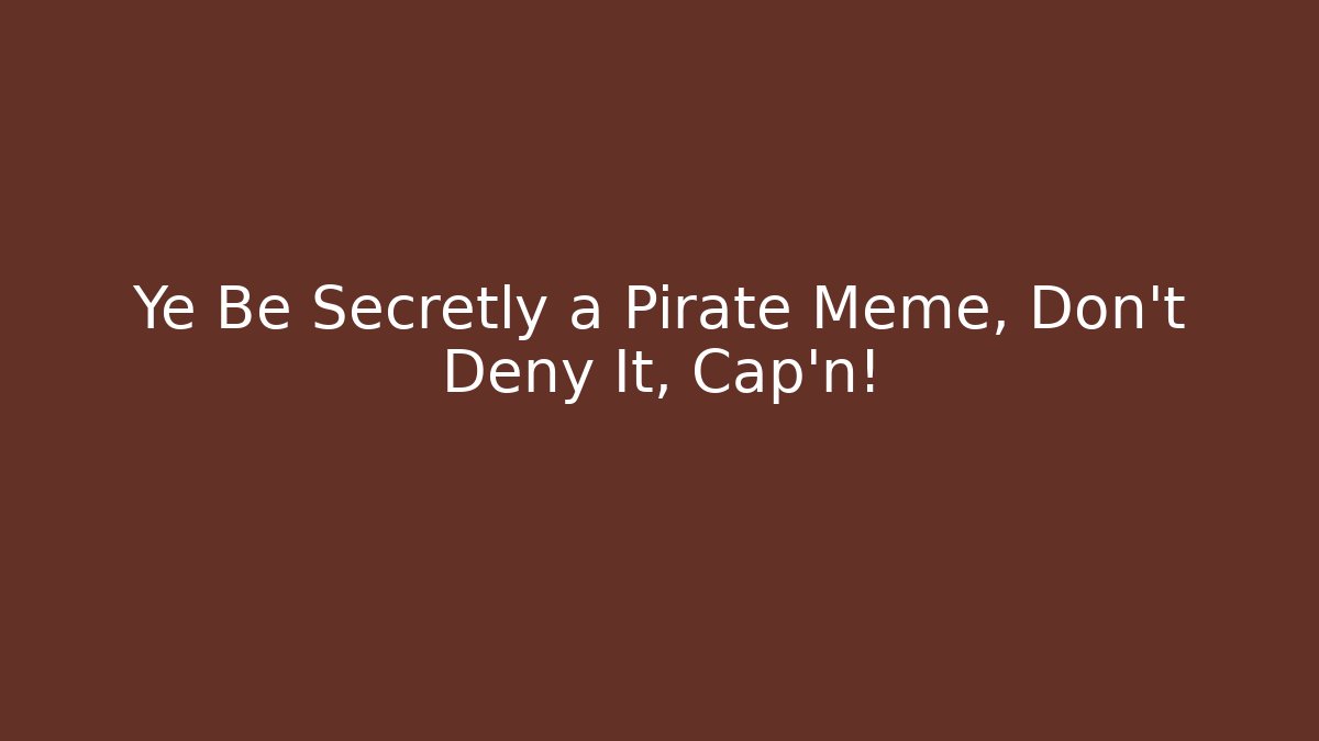 Ye Be Secretly a Pirate Meme, Don’t Deny It, Cap’n!
