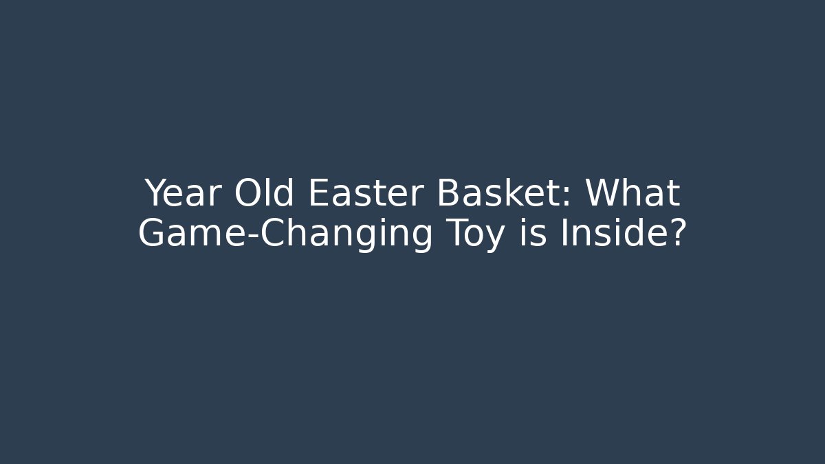 Year Old Easter Basket: What Game-Changing Toy is Inside?